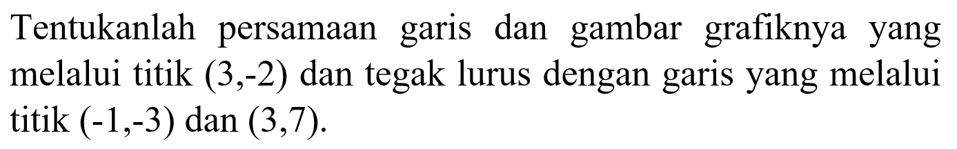 Tentukanlah dan gambar grafiknya persamaan garis yang melalui titik (3,-2) dan tegak lurus dengan garis yang melalui titik (-1,-3) dan (3,7).