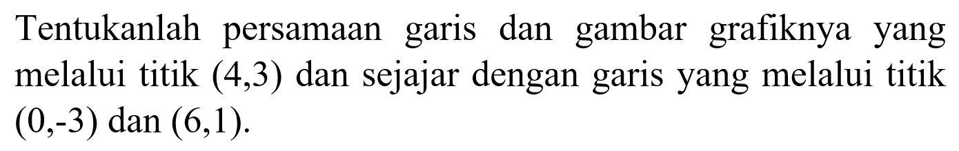 Tentukanlah persamaan dan gambar grafiknya yang garis melalui titik (4,3) dan sejajar dengan yang melalui titik garis (0,-3) dan (6,1).