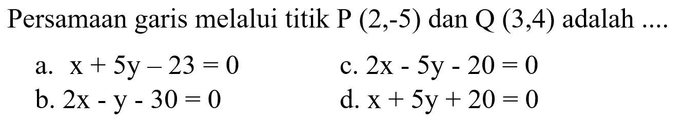 a. x + 5y - 23 = 0 C. 2x - 5y - 20 = 0 b. 2x -y - 30 = 0 d. x + 5y + 20 = 0