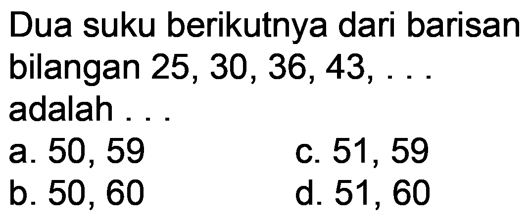 Dua suku berikutnya dari barisan bilangan  25,30,36,43, ...  adalah ...