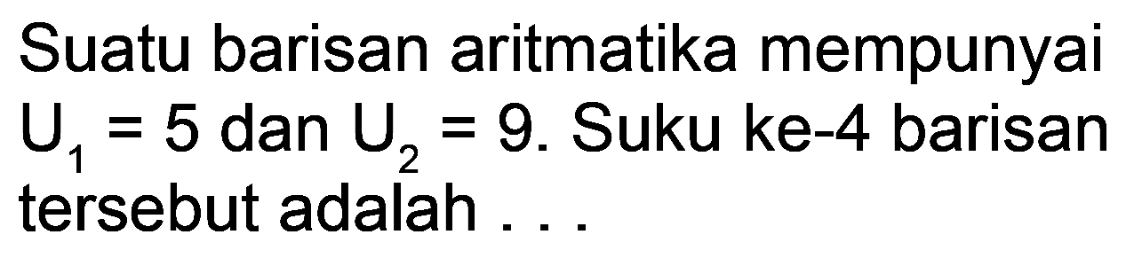 Suatu barisan aritmatika mempunyai  U_(1)=5  dan  U_(2)=9 .  Suku ke-4 barisan tersebut adalah ...