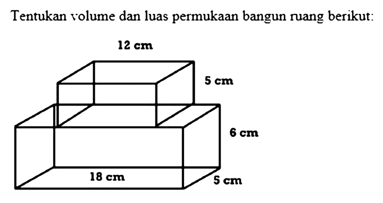 Tentukan volume dan luas permukaan bangun ruang berikut: 12 cm 5 cm 6 cm 18 cm 5 cm