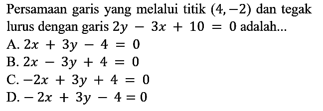 Persamaan garis yang melalui titik  (4,-2)  dan tegak lurus dengan garis  2 y-3 x+10=0  adalah...
