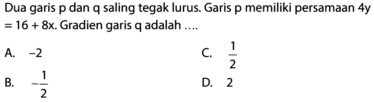 Dua garis p dan q saling tegak lurus. Garis p memiliki persamaan 4y = 16 + 8x. Gradien garis q adalah ....