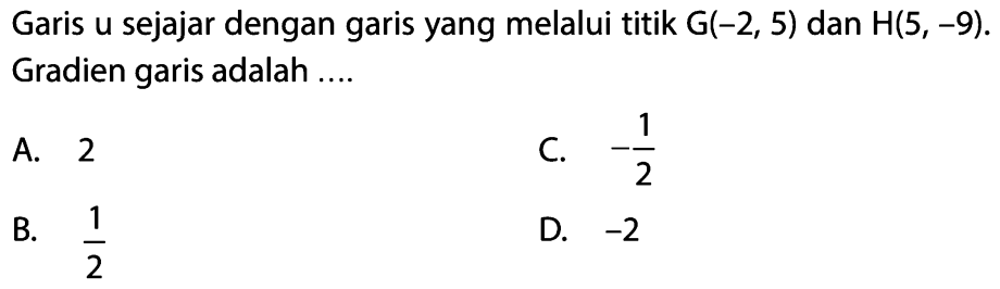 Garis u sejajar dengan garis yang melalui titik G(-2, 5) dan H(5,-9). Gradien garis adalah ....