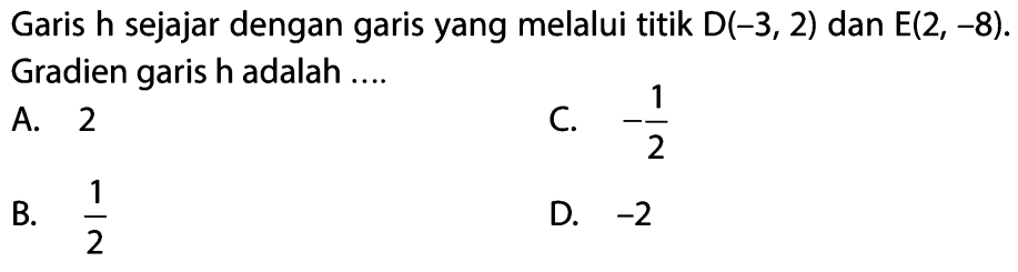 Garis h sejajar dengan garis yang melalui titik D(-3, 2) dan E(2, -8). Gradien garis h adalah ....