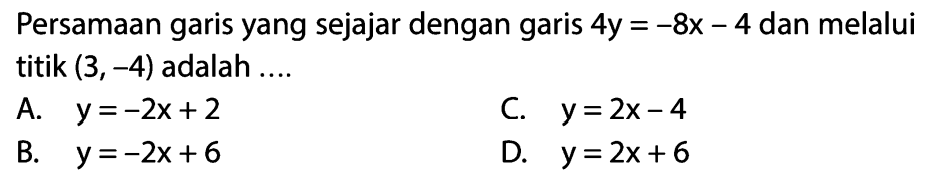 Persamaan garis yang sejajar dengan garis 4y = -8x - 4 dan melalui titik (3,-4) adalah ....