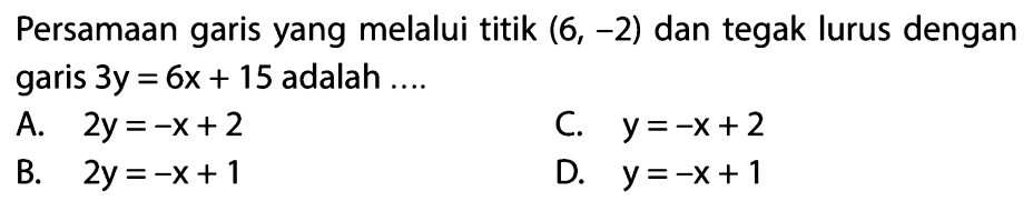 Persamaan garis yang melalui titik (6, -2) dan tegak lurus dengan garis 3y = 6x + 15 adalah...