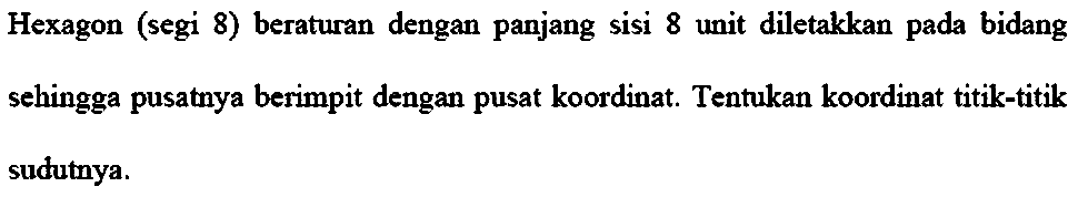 Hexagon (segi 8) beraturan dengan panjang sisi 8 unit diletakkan pada bidang sehingga pusatnya berimpit dengan pusat koordinat. Tentukan koordinat titik-titik sudutnya.