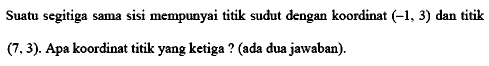 Suatu segitiga sama sisi mempunyai titik sudut dengan koordinat (-1,3) dan titik
(7,3). Apa koordinat titik yang ketiga? (ada dua jawaban).