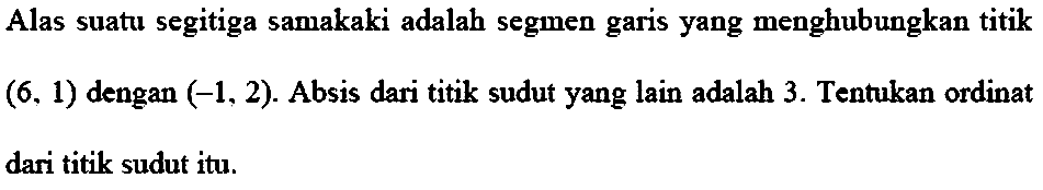 Alas suatu segitiga samakaki adalah segmen garis yang menghubungkan titik (6,1) dengan (-1,2). Absis dari titik sudut yang lain adalah 3. Tentukan ordinat dari titik sudut itu. 