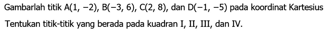 Gambarlah titik A(1, -2), B(-3, 6), C(2, 8), dan D(-1, -5) pada koordinat Kartesius. Tentukan titik-titik yang berada pada kuadran I, II, III, dan IV.