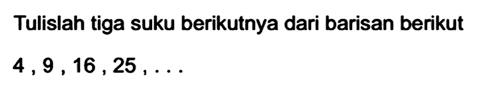 Tulislah tiga suku berikutnya dari barisan berikut  4,9,16,25, ...