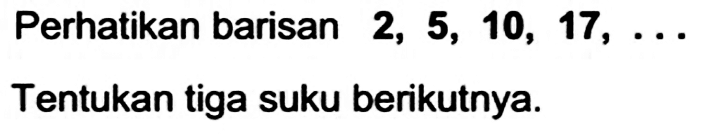 Perhatikan barisan  2,5,10,17, ... 
Tentukan tiga suku berikutnya.