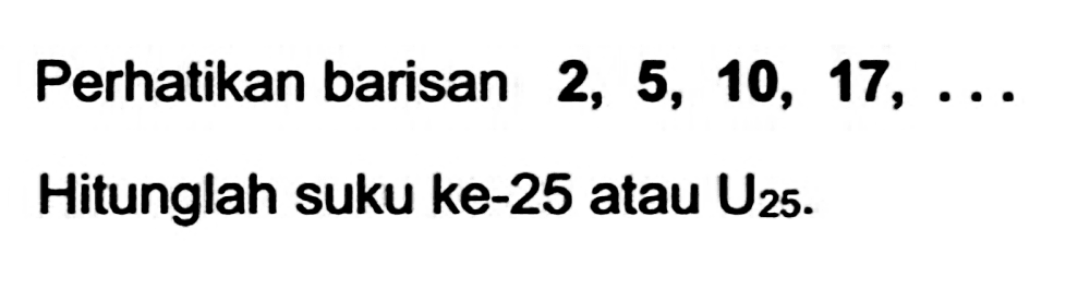 Perhatikan barisan  2,5,10,17, ...  Hitunglah suku ke-25 atau  U_(25) .