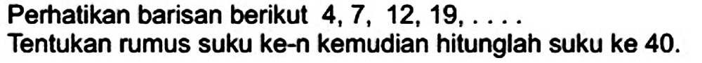 Perhatikan barisan berikut  4,7,12,19, ... 
Tentukan rumus suku ke-n kemudian hitunglah suku ke  40 . 