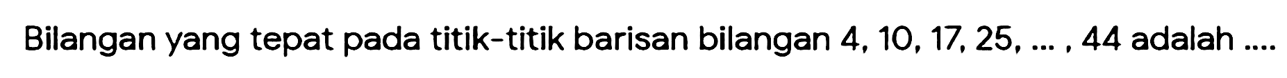 Bilangan yang tepat pada titik-titik barisan bilangan 4, 10, 17, 25, ... .44  adalah ....