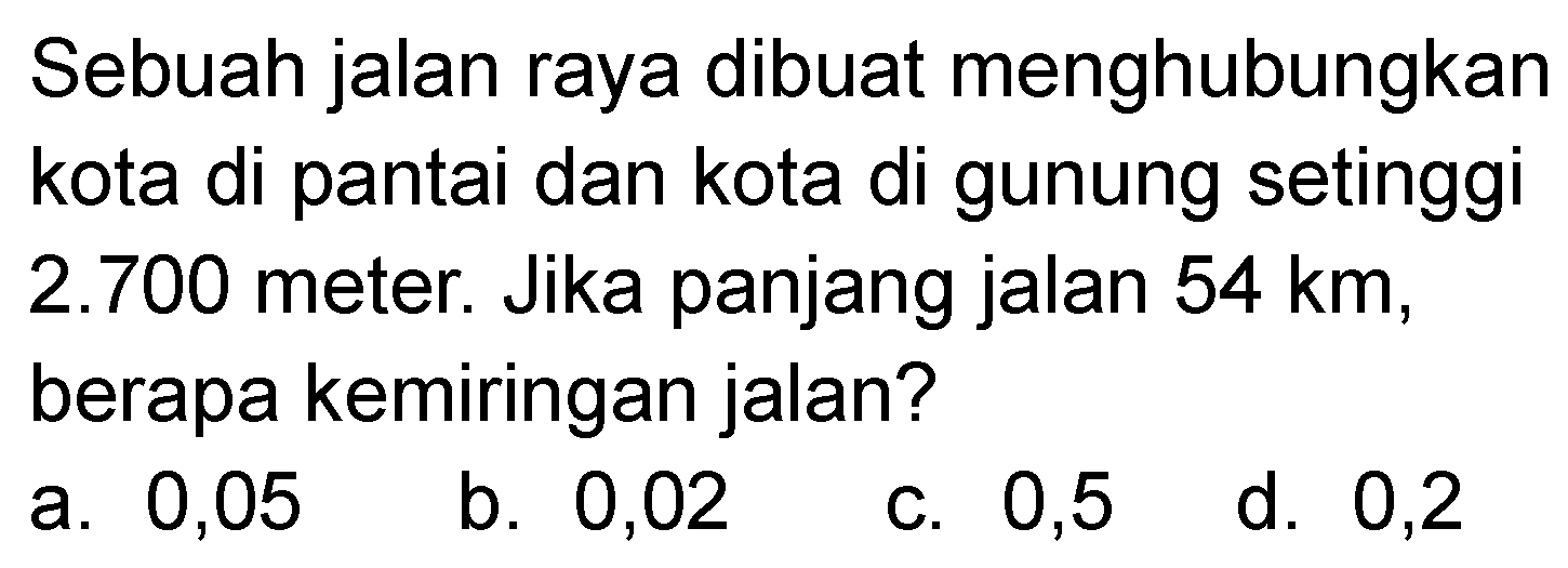 Sebuah jalan raya dibuat menghubungkan kota di pantai dan kota di gunung setinggi 2.700 meter. Jika panjang jalan 54 km, berapa kemiringan jalan?