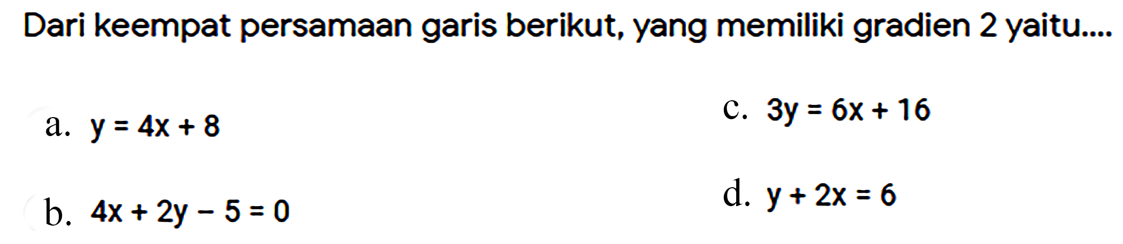 Dari keempat persamaan garis berikut, yang memiliki gradien 2 yaitu....a. y=4x+8 c. 3y=6x+16 b. 4x+2y-5=0 d. y+2x=6 