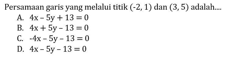 Persamaan garis yang melalui titik (-2,1) dan (3,5) adalah.... A. 4x-5y+13=0 B. 4x+5y-13=0 C. -4x-5y-13=0 D. 4x-5y-13=0 