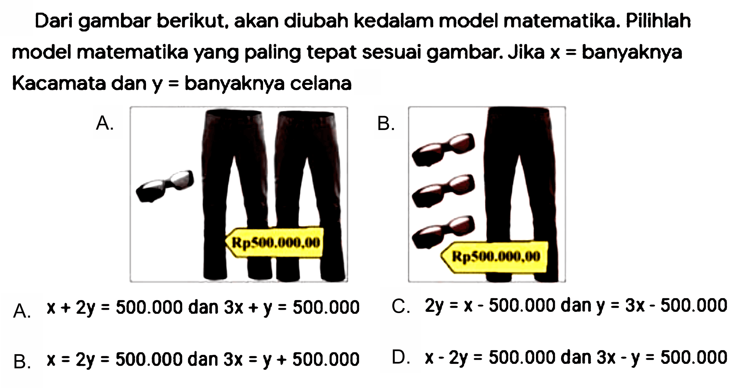Dari gambar berikut, akan diubah kedalam model matematika. Pilihlah model matematika yang paling tepat sesuai gambar. Jika x = banyaknya Kacamata dan y = banyaknya celana
Rp500.000,00 Rp 500.000,00