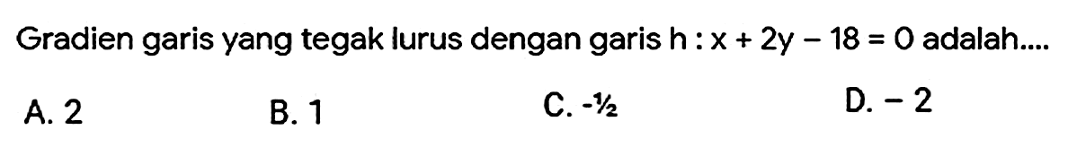 Gradien garis yang tegak lurus dengan garis h: x+2y-18=0 adalah ....