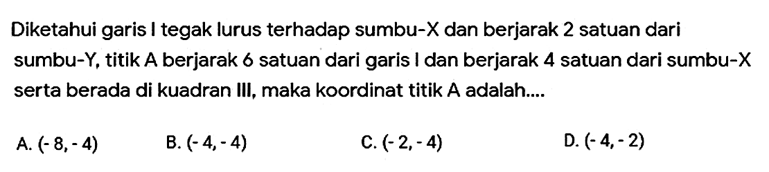 Diketahui garis I tegak lurus terhadap sumbu-X dan berjarak 2 satuan dari sumbu-Y, titik A berjarak 6 satuan dari garis I dan berjarak 4 satuan dari sumbu-X serta berada di kuadran III, maka koordinat titik A adalah.... 