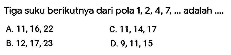 Tiga suku berikutnya dari pola 1,2,4,7, ... adalah .... 