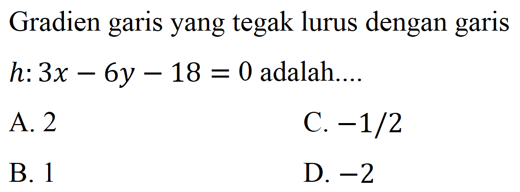 Gradien garis yang tegak lurus dengan garis h: 3x-6y-18=0 adalah....