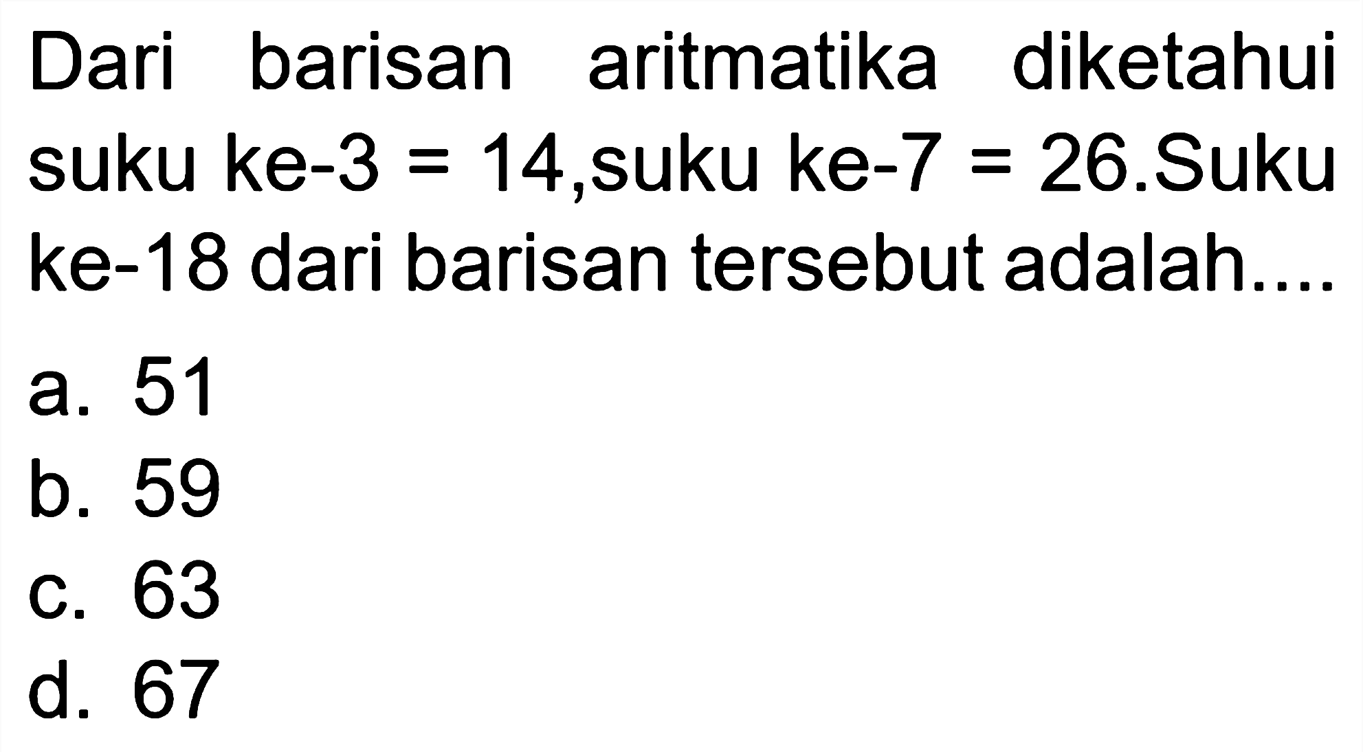 Dari barisan aritmatika diketahui suku ke-3 = 14, suku ke-7 = 26. Suku ke-18 dari barisan tersebut adalah