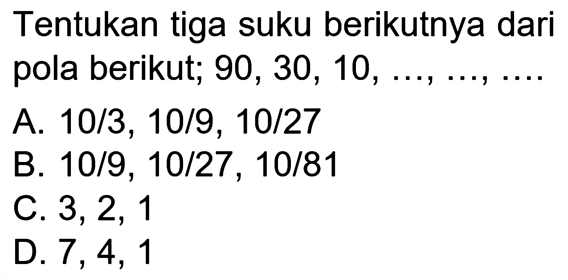 Tentukan tiga suku berikutnya dari pola berikut: 90, 30, 10, ..., ..., ... 
