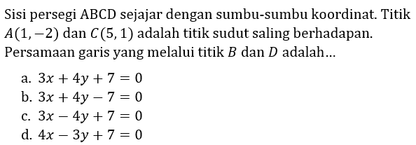 Sisi persegi ABCD sejajar dengan sumbu-sumbu koordinat. Titik  A(1,-2)  dan  C(5,1)  adalah titik sudut saling berhadapan. Persamaan garis yang melalui titik  B  dan  D  adalah...