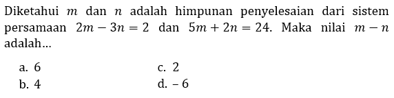 Diketahui m dan n adalah himpunan penyelesaian dari sistem persamaan 2m - 3n=2 dan 5m + 2n=24. Maka nilai m - n adalah...