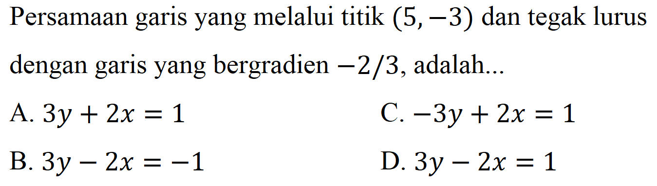 Persamaan garis yang melalui titik  (5,-3)  dan tegak lurus dengan garis yang bergradien  -2 / 3 , adalah...