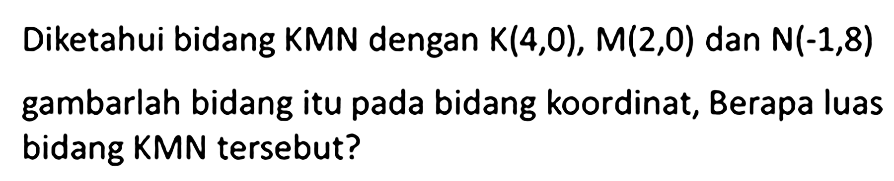 Diketahui bidang KMN dengan K(4,0), M(2,0) dan N(-1,8) gambarlah bidang itu pada bidang koordinat, Berapa luas bidang KMN tersebut?