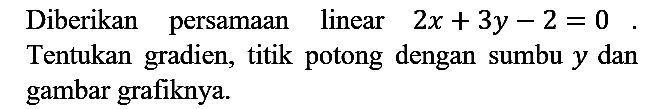 Diberikan persamaan linear  2 x+3 y-2=0 . Tentukan gradien, titik potong dengan sumbu  y  dan gambar grafiknya.