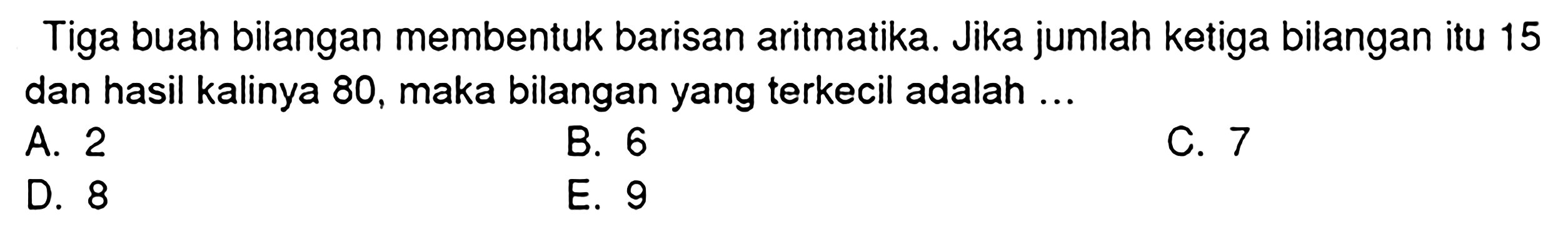 Tiga buah bilangan membentuk barisan aritmatika. Jika jumlah ketiga bilangan itu 15 dan hasil kalinya 80 , maka bilangan yang terkecil adalah ...