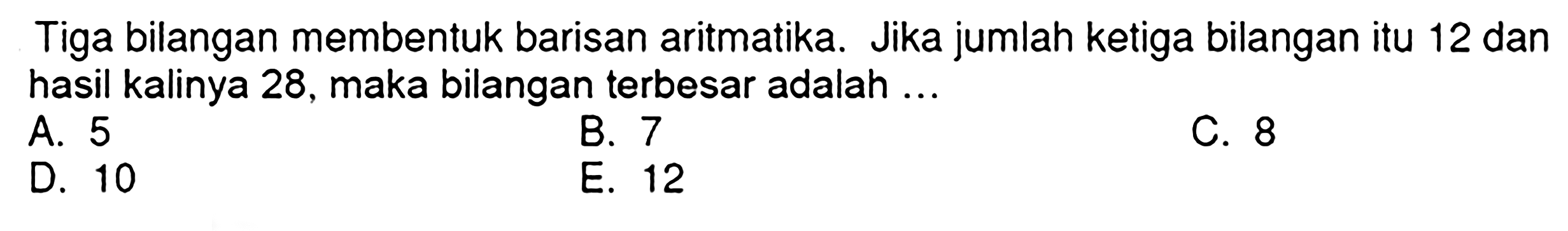 Tiga bilangan membentuk barisan aritmatika. Jika jumlah ketiga bilangan itu 12 dan hasil kalinya 28, maka bilangan terbesar adalah ...