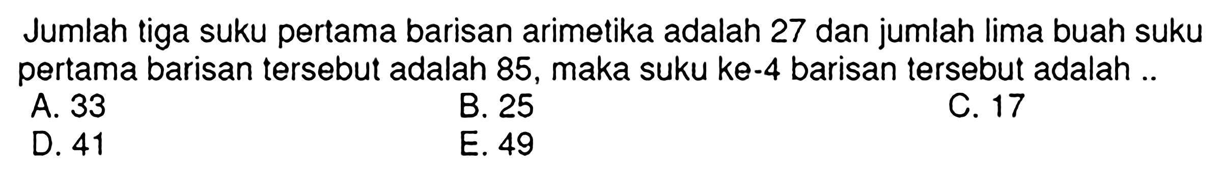 Jumlah tiga suku pertama barisan arimetika adalah 27 dan jumlah lima buah suku pertama barisan tersebut adalah 85 , maka suku ke-4 barisan tersebut adalah ..