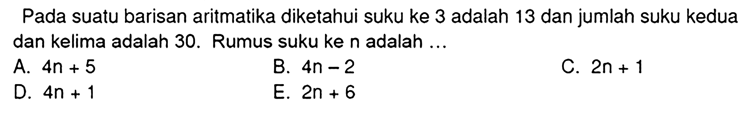 Pada suatu barisan aritmatika diketahui suku ke 3 adalah 13 dan jumlah suku kedua dan kelima adalah 30 . Rumus suku ke  n  adalah ...