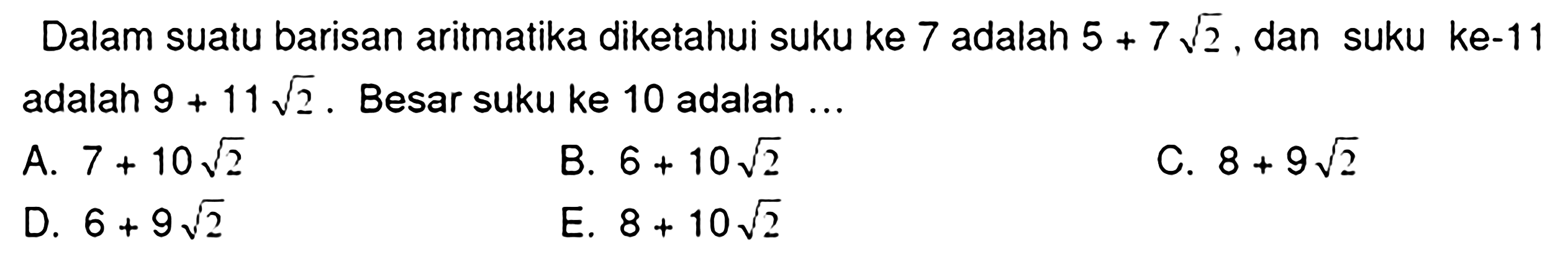 Dalam suatu barisan aritmatika diketahui suku ke 7 adalah  5+7 akar(2) , dan suku ke-11 adalah  9+11 akar(2) . Besar suku ke 10 adalah ...