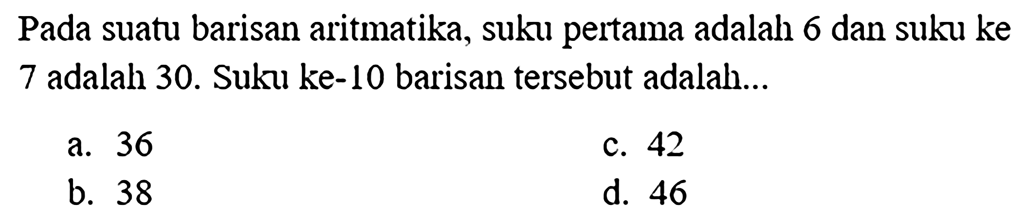 Pada suatu barisan aritmatika, suku pertama adalah 6 dan suku ke 7 adalah 30. Suku ke-10 barisan tersebut adalah...