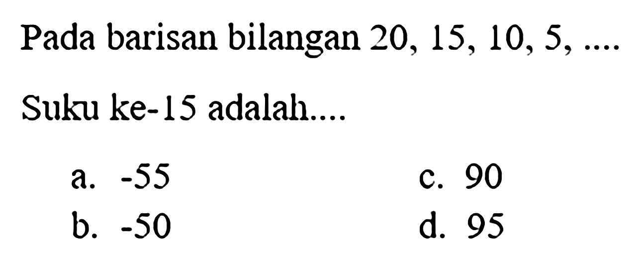 Pada barisan bilangan 20, 15, 10,  5, ...  Suku ke-15 adalah....