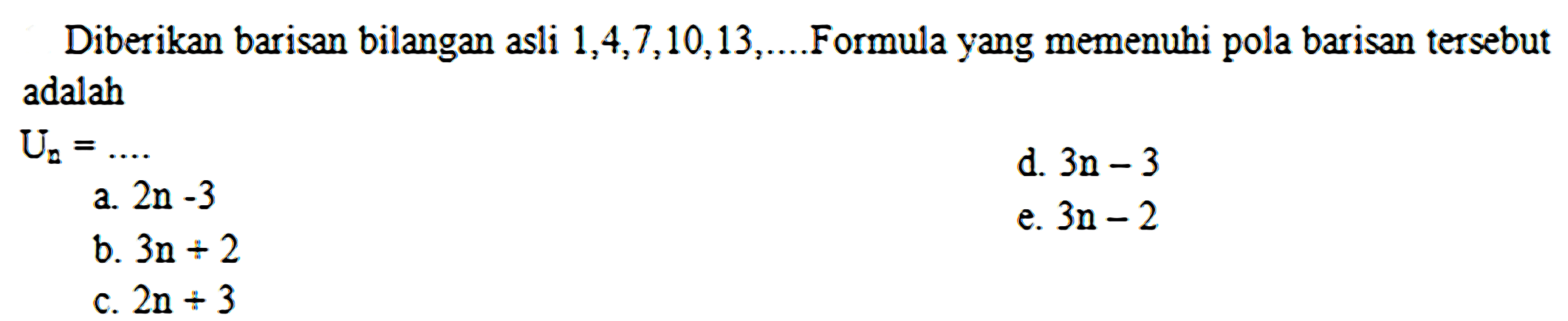 Diberikan barisan bilangan asli  1,4,7,10,13, ...  Formula yang memenuhi pola barisan tersebut adalah
 U_(n)=... 