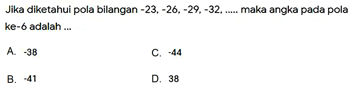 Jika diketahui pola bilangan  -23,-26,-29,-32, ... . .  maka angka pada pola ke-6 adalah ...