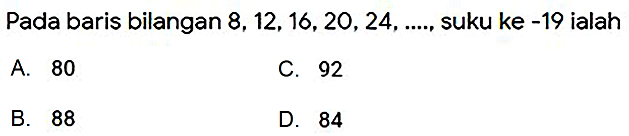 Pada baris bilangan  8,12,16,20,24, ... . , suku ke  -19  ialah