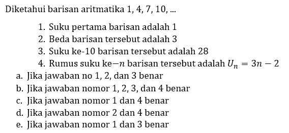 Diketahui barisan aritmatika  1,4,7,10, ... 
1. Suku pertama barisan adalah 1
2. Beda barisan tersebut adalah 3
3. Suku ke-10 barisan tersebut adalah 28
4. Rumus suku ke  -n  barisan tersebut adalah  U_(n)=3 n-2 