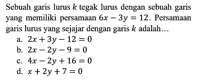 Sebuah garis lurus  k  tegak lurus dengan sebuah garis yang memiliki persamaan  6 x-3 y=12 . Persamaan garis lurus yang sejajar dengan garis  k  adalah...
