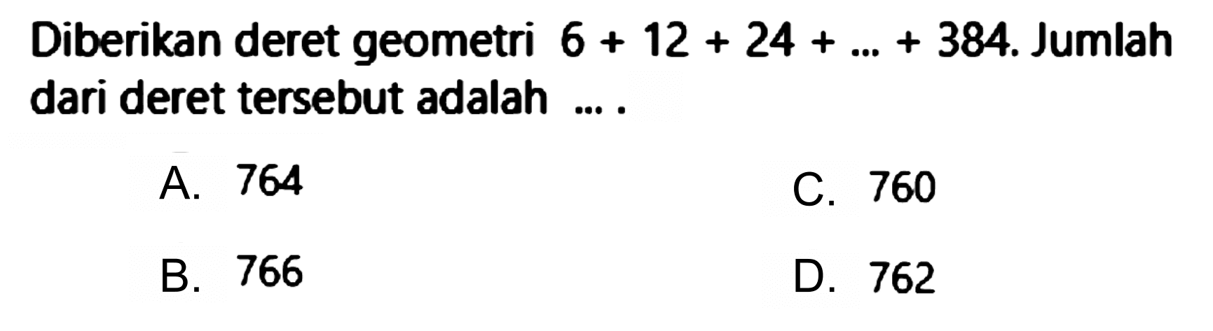 Diberikan deret geometri  6+12+24+...+384 . Jumlah dari deret tersebut adalah ... .