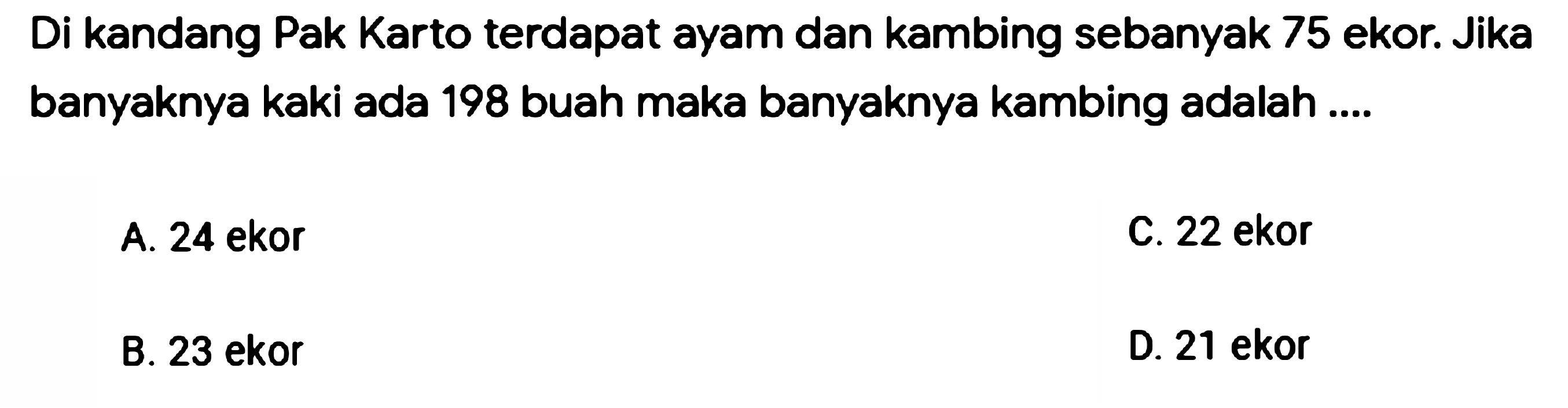 Di kandang Pak Karto terdapat ayam dan kambing sebanyak 75 ekor. Jika banyaknya kaki ada 198 buah maka banyaknya kambing adalah ....

